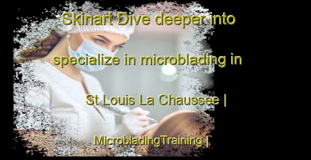 Skinart Dive deeper into specialize in microblading in St Louis La Chaussee | MicrobladingTraining | MicrobladingClasses | SkinartTraining-France